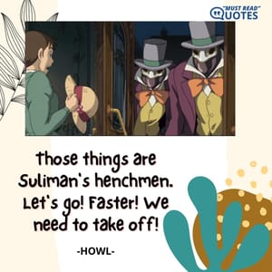 Those things are Suliman's henchmen. Let's go! Faster! We need to take off!