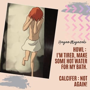 Howl : I'm tired, make some hot water for my bath. Calcifer : Not again!
