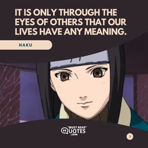 It is only through the eyes of others that our lives have any meaning.