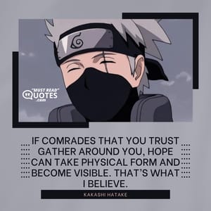 If comrades that you trust gather around you, hope can take physical form and become visible. That’s what I believe.