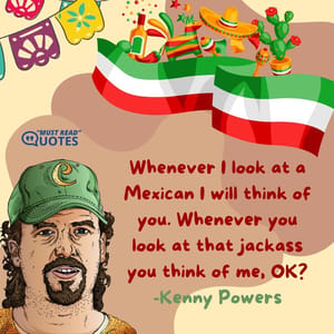 Whenever I look at a Mexican I will think of you. Whenever you look at that jackass you think of me, OK?