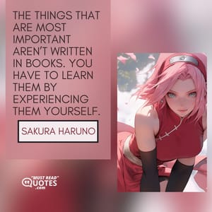 The things that are most important aren’t written in books. You have to learn them by experiencing them yourself.