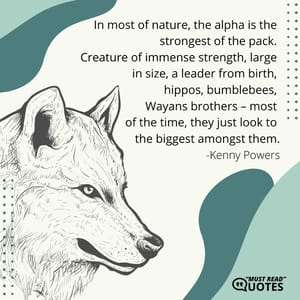 In most of nature, the alpha is the strongest of the pack. Creature of immense strength, large in size, a leader from birth, hippos, bumblebees, Wayans brothers – most of the time, they just look to the biggest amongst them.