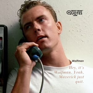 Hey, it's Wolfman. Yeah, Maverick just quit.