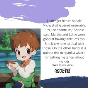 "I can't get him to speak!" Michael whispered miserably. "It's just a tantrum," Sophie said. Martha and Lettie were good at having tantrums too. She knew how to deal with those. On the other hand, it is quite a risk to spank a wizard for getting hysterical about his hair.
