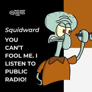 You can’t fool me. I listen to public radio!