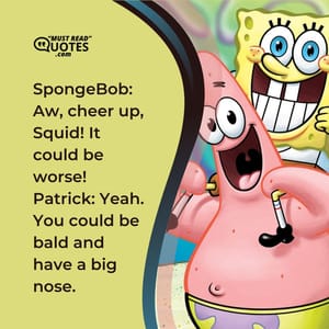 SpongeBob: Aw, cheer up, Squid! It could be worse! Patrick: Yeah. You could be bald and have a big nose.