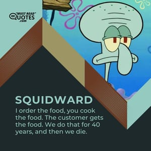 I order the food, you cook the food. The customer gets the food. We do that for 40 years, and then we die.