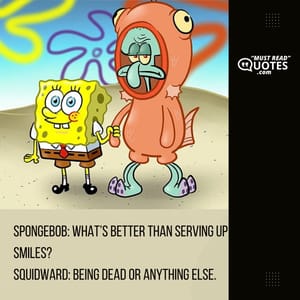 SpongeBob: What’s better than serving up smiles? Squidward: Being dead or anything else.