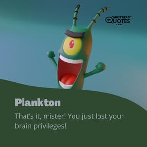 That’s it, mister! You just lost your brain privileges!