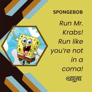 Run Mr. Krabs! Run like you’re not in a coma!