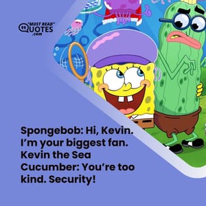 Spongebob: Hi, Kevin. I’m your biggest fan. Kevin the Sea Cucumber: You’re too kind. Security!