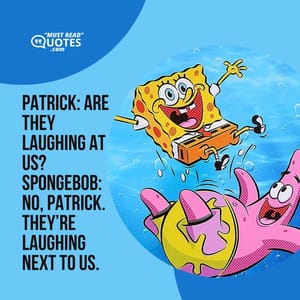 Patrick: Are they laughing at us? SpongeBob: No, Patrick. They’re laughing next to us.