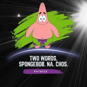 Two words, SpongeBob. Na. Chos.