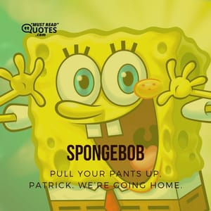 Pull your pants up, Patrick. We’re going home.