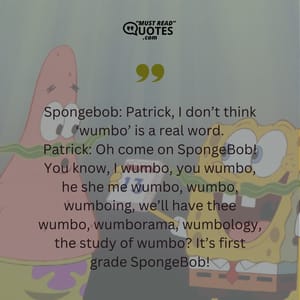 Spongebob: Patrick, I don’t think ‘wumbo’ is a real word. Patrick: Oh come on SpongeBob! You know, I wumbo, you wumbo, he she me wumbo, wumbo, wumboing, we’ll have thee wumbo, wumborama, wumbology, the study of wumbo? It’s first grade SpongeBob!