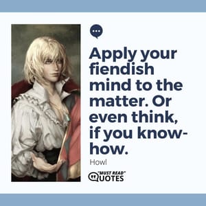 Apply your fiendish mind to the matter. Or even think, if you know-how.