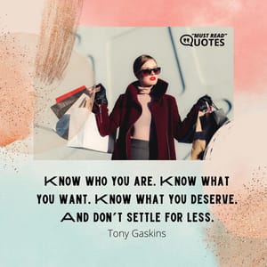 Know who you are. Know what you want. Know what you deserve. And don’t settle for less.