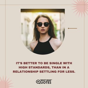 It’s better to be single with high standards, than in a relationship settling for less.