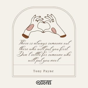 There is always someone out there who will put you first. Don’t settle for someone who will put you next.
