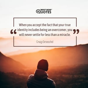 When you accept the fact that your true identity includes being an overcomer, you will never settle for less than a miracle.