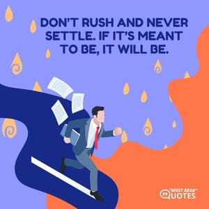 Don’t rush and never settle. If it’s meant to be, it will be.