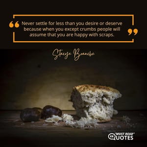 Never settle for less than you desire or deserve because when you except crumbs people will assume that you are happy with scraps.