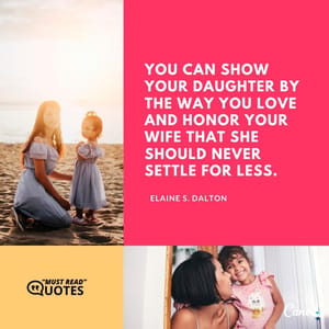 You can show your daughter by the way you love and honor your wife that she should never settle for less.