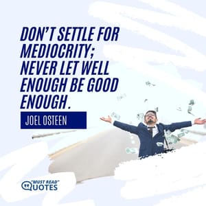 Don’t settle for mediocrity; never let well enough be good enough.