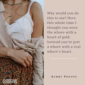 Why would you do this to me? Here this whole time I thought you were the whore with a heart of gold. Instead you’re just a whore with a real whore’s heart.