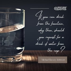 If you can drink from the fountain, why then, should you request for a drink of water from the cup?