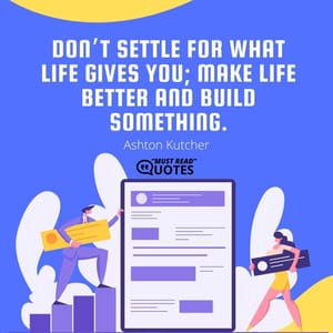 Don’t settle for what life gives you; make life better and build something.