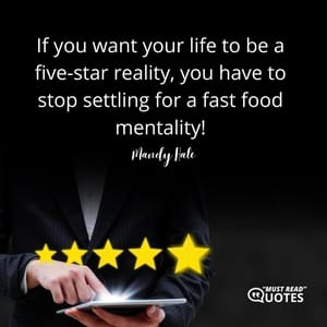 If you want your life to be a five-star reality, you have to stop settling for a fast food mentality!