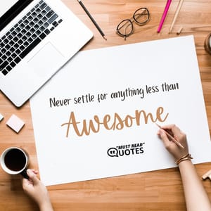 Never settle for anything less than awesome.