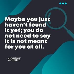 Maybe you just haven’t found it yet; you do not need to say it is not meant for you at all.