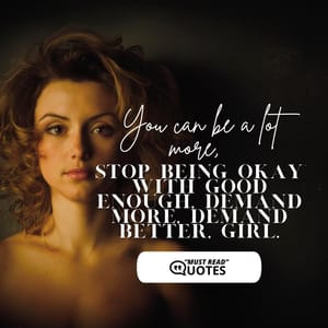 You can be a lot more, stop being okay with good enough, demand more, demand better, girl.