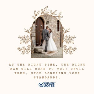 At the right time, the right man will come to you; until then, stop lowering your standards.