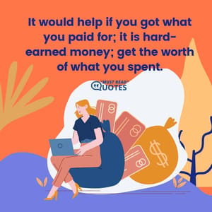It would help if you got what you paid for; it is hard-earned money; get the worth of what you spent.