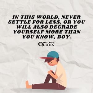 In this world, never settle for less, or you will also degrade yourself more than you know, boy.