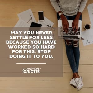 May you never settle for less because you have worked so hard for this. Stop doing it to you.