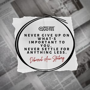Never give up on what's important to you. Never settle for anything less.