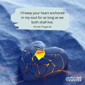 I'll keep your heart anchored in my soul for as long as we both shall live.