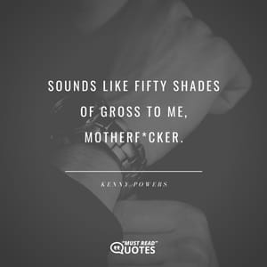 Sounds like Fifty Shades of Gross to me, motherf*cker.