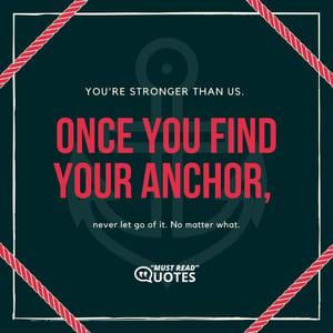 You're stronger than us. Once you find your anchor, never let go of it. No matter what.
