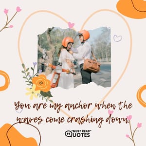 You are my anchor when the waves come crashing down.