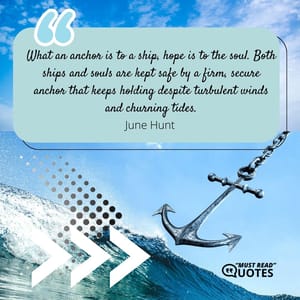 What an anchor is to a ship, hope is to the soul. Both ships and souls are kept safe by a firm, secure anchor that keeps holding despite turbulent winds and churning tides.