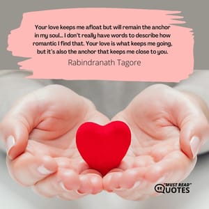 Your love keeps me afloat but will remain the anchor in my soul… I don’t really have words to describe how romantic I find that. Your love is what keeps me going, but it’s also the anchor that keeps me close to you.