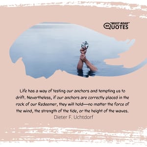 Life has a way of testing our anchors and tempting us to drift. Nevertheless, if our anchors are correctly placed in the rock of our Redeemer, they will hold—no matter the force of the wind, the strength of the tide, or the height of the waves.