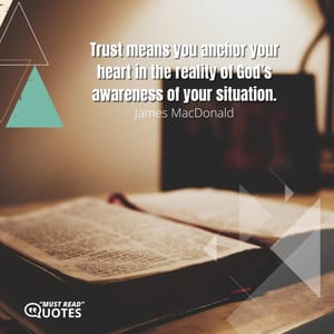 Trust means you anchor your heart in the reality of God’s awareness of your situation.