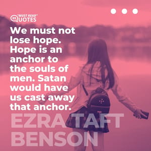 We must not lose hope. Hope is an anchor to the souls of men. Satan would have us cast away that anchor.